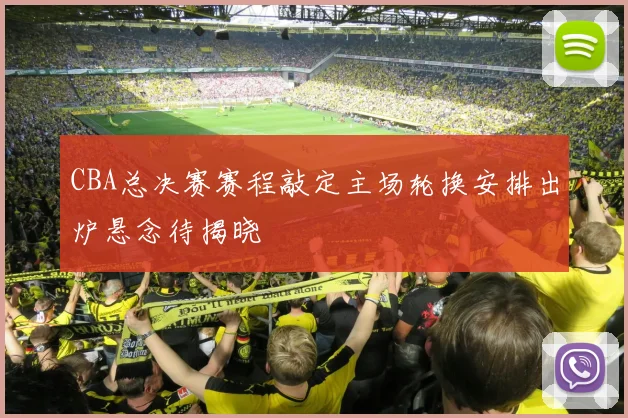 CBA总决赛赛程敲定主场轮换安排出炉悬念待揭晓