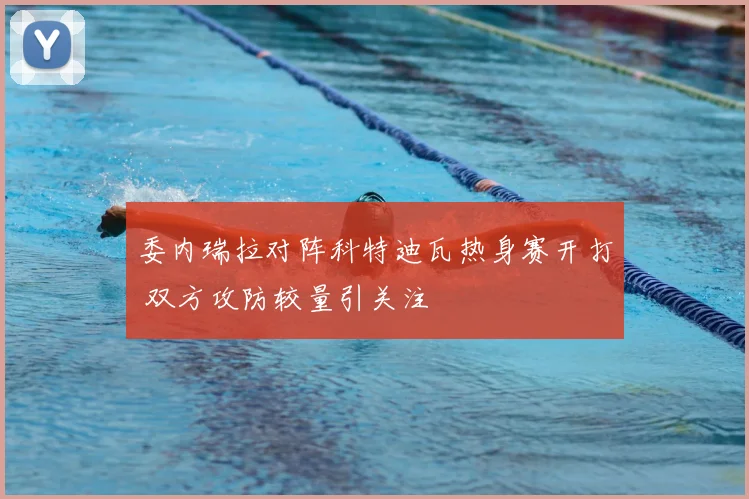 委内瑞拉对阵科特迪瓦热身赛开打 双方攻防较量引关注