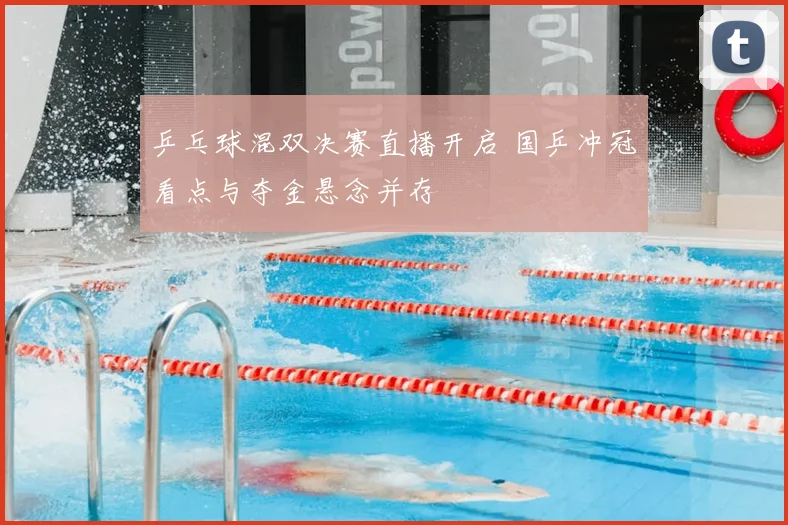乒乓球混双决赛直播开启 国乒冲冠看点与夺金悬念并存