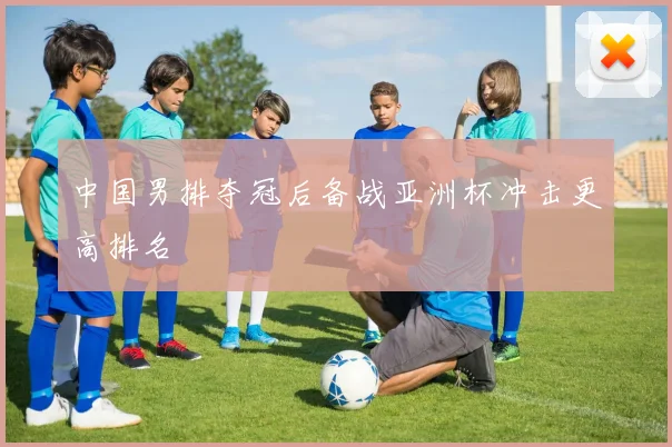 中国男排夺冠后备战亚洲杯冲击更高排名