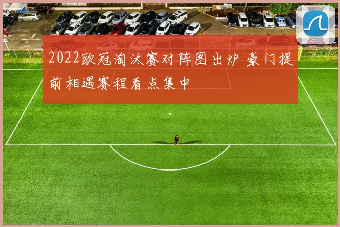 2022欧冠淘汰赛对阵图出炉 豪门提前相遇赛程看点集中