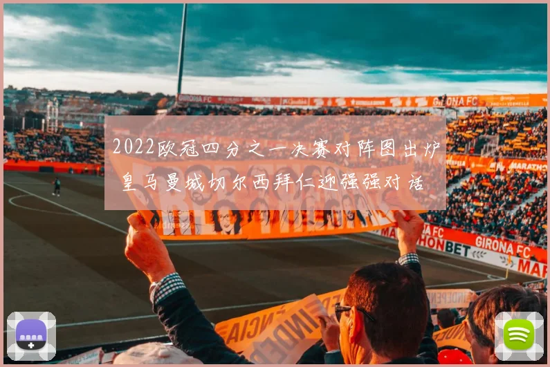 2022欧冠四分之一决赛对阵图出炉 皇马曼城切尔西拜仁迎强强对话