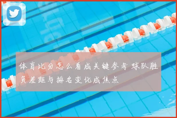 体育比分怎么看成关键参考 球队胜负差距与排名变化成焦点