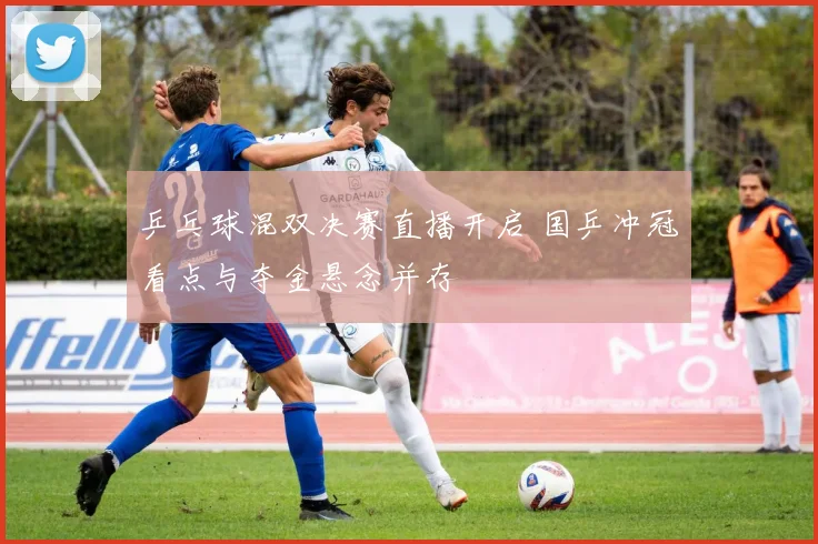 乒乓球混双决赛直播开启 国乒冲冠看点与夺金悬念并存