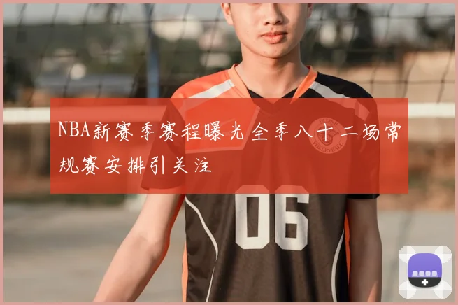 NBA新赛季赛程曝光全季八十二场常规赛安排引关注