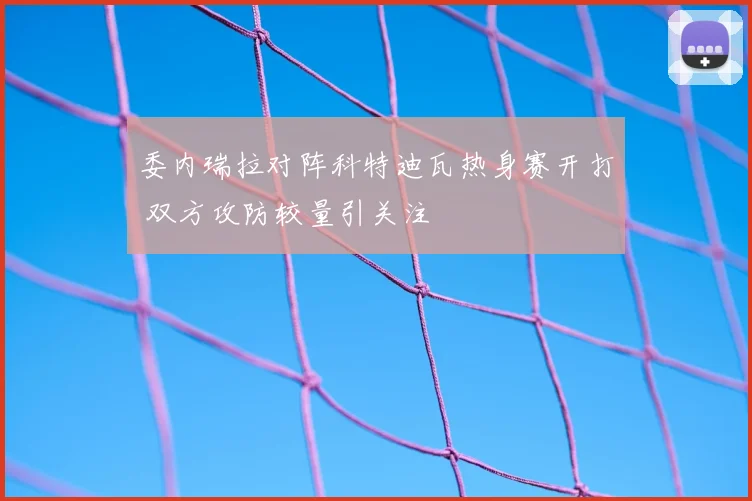 委内瑞拉对阵科特迪瓦热身赛开打 双方攻防较量引关注