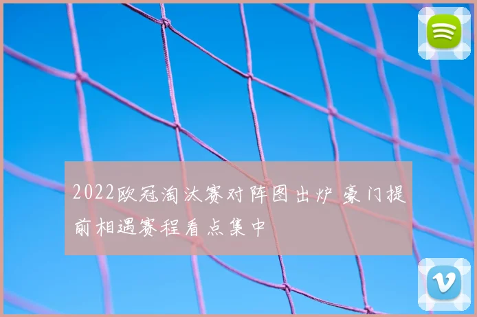 2022欧冠淘汰赛对阵图出炉 豪门提前相遇赛程看点集中