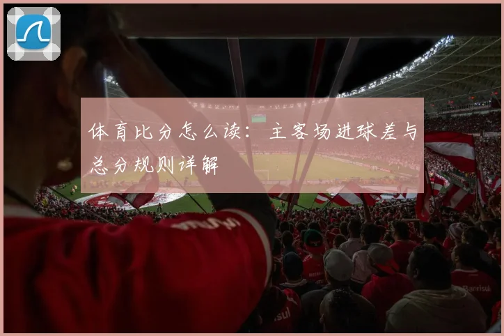 体育比分怎么读：主客场进球差与总分规则详解
