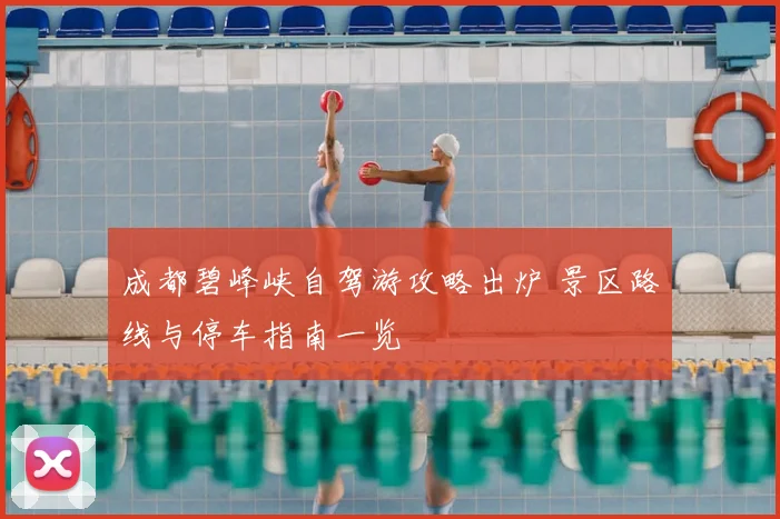 成都碧峰峡自驾游攻略出炉 景区路线与停车指南一览