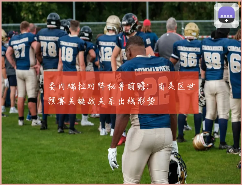 委内瑞拉对阵秘鲁前瞻：南美区世预赛关键战关系出线形势