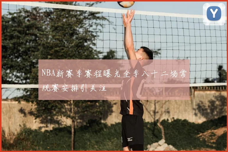 NBA新赛季赛程曝光全季八十二场常规赛安排引关注