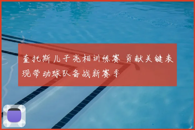 奎托斯儿子亮相训练赛 贡献关键表现带动球队备战新赛季